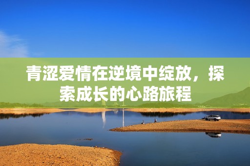 青涩爱情在逆境中绽放，探索成长的心路旅程