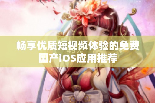 畅享优质短视频体验的免费国产iOS应用推荐