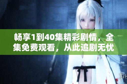畅享1到40集精彩剧情，全集免费观看，从此追剧无忧！