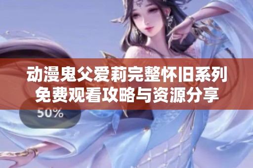 动漫鬼父爱莉完整怀旧系列免费观看攻略与资源分享
