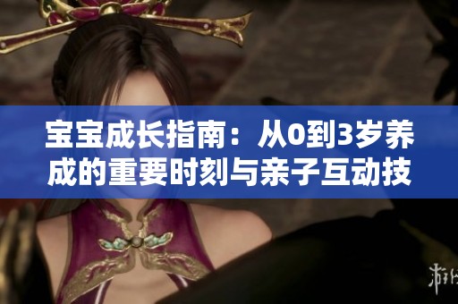 宝宝成长指南：从0到3岁养成的重要时刻与亲子互动技巧