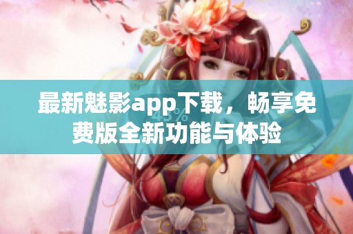 最新魅影app下载，畅享免费版全新功能与体验