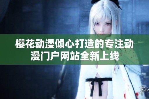 樱花动漫倾心打造的专注动漫门户网站全新上线