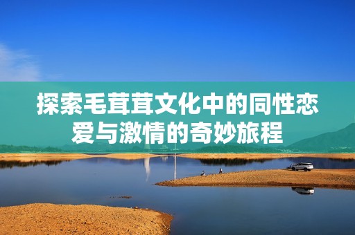 探索毛茸茸文化中的同性恋爱与激情的奇妙旅程