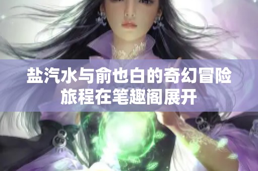 盐汽水与俞也白的奇幻冒险旅程在笔趣阁展开
