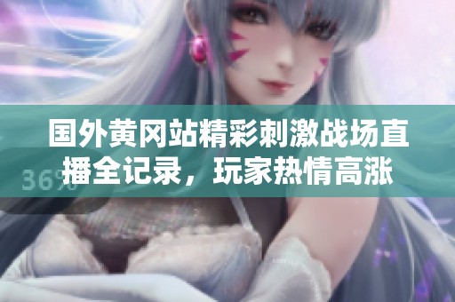 国外黄冈站精彩刺激战场直播全记录，玩家热情高涨