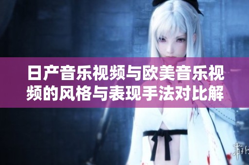 日产音乐视频与欧美音乐视频的风格与表现手法对比解析