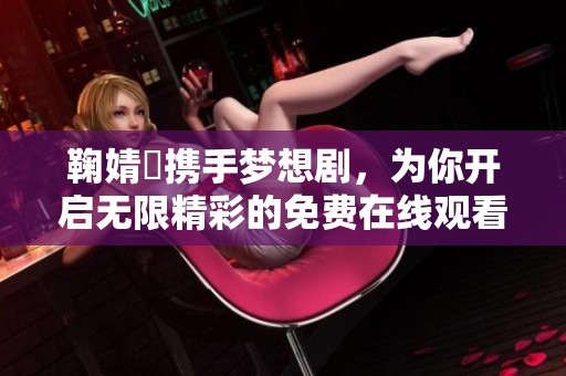 鞠婧祎携手梦想剧，为你开启无限精彩的免费在线观看之旅