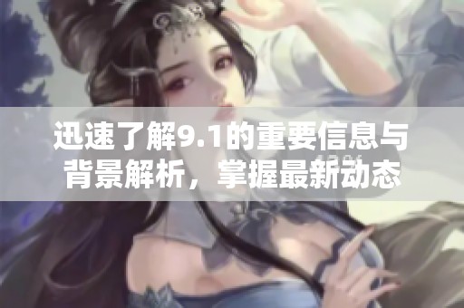 迅速了解9.1的重要信息与背景解析，掌握最新动态