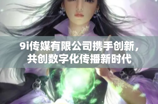 9i传媒有限公司携手创新，共创数字化传播新时代