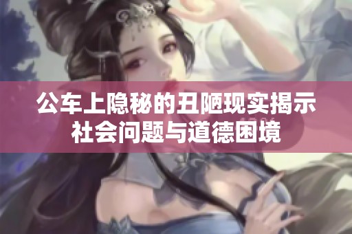 公车上隐秘的丑陋现实揭示社会问题与道德困境