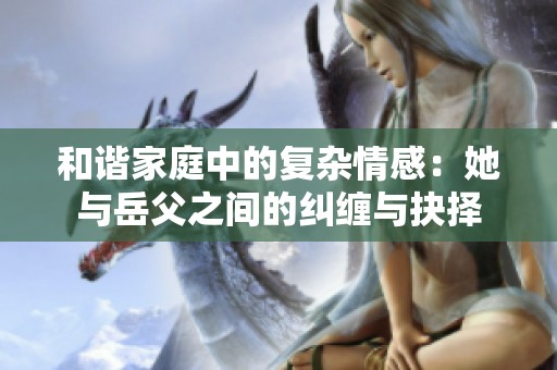 和谐家庭中的复杂情感：她与岳父之间的纠缠与抉择
