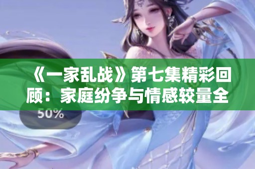 《一家乱战》第七集精彩回顾：家庭纷争与情感较量全面升级
