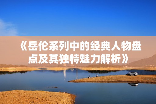 《岳伦系列中的经典人物盘点及其独特魅力解析》