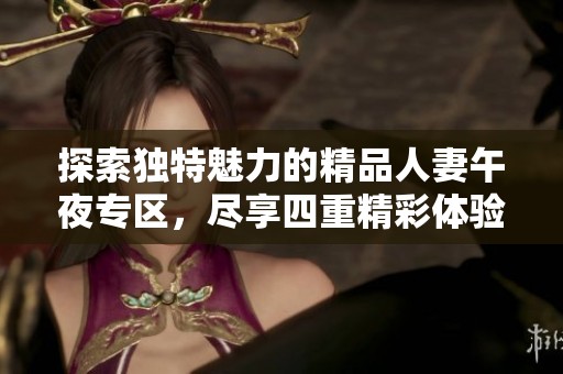 探索独特魅力的精品人妻午夜专区，尽享四重精彩体验