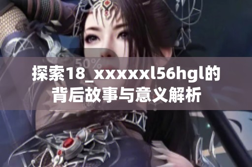 探索18_xxxxxl56hgl的背后故事与意义解析