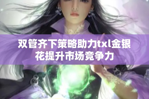 双管齐下策略助力txl金银花提升市场竞争力