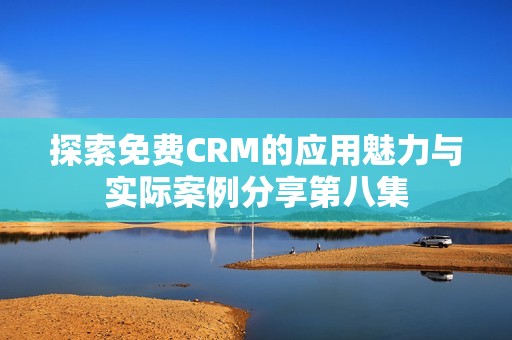 探索免费CRM的应用魅力与实际案例分享第八集