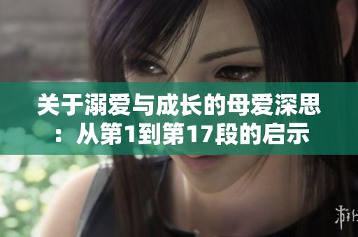 关于溺爱与成长的母爱深思：从第1到第17段的启示