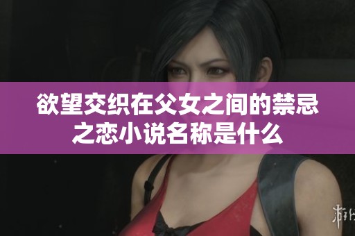欲望交织在父女之间的禁忌之恋小说名称是什么