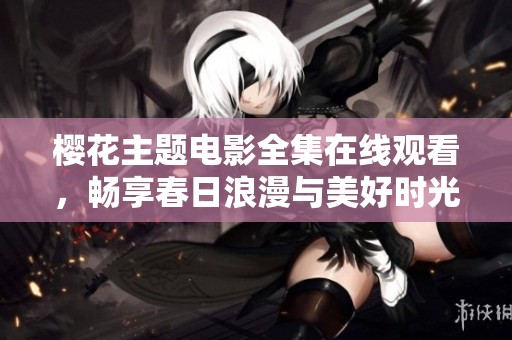 樱花主题电影全集在线观看，畅享春日浪漫与美好时光