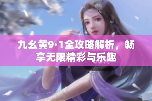 九幺黄9·1全攻略解析，畅享无限精彩与乐趣