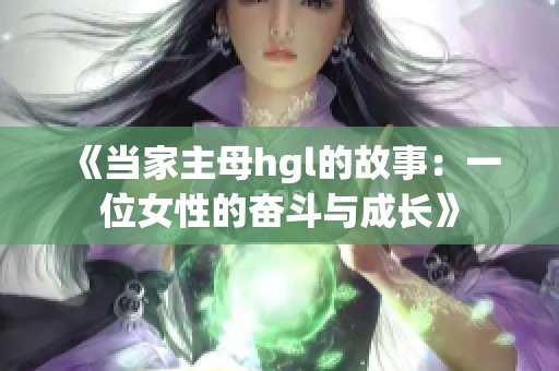 《当家主母hgl的故事：一位女性的奋斗与成长》