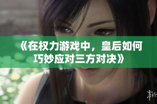 《在权力游戏中，皇后如何巧妙应对三方对决》