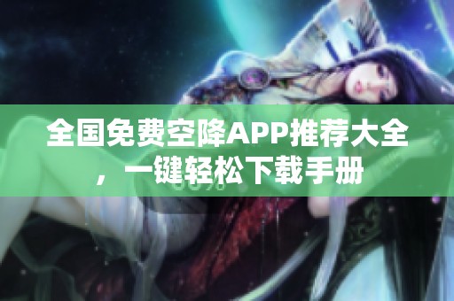 全国免费空降APP推荐大全，一键轻松下载手册