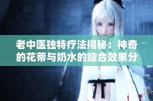 老中医独特疗法揭秘：神奇的花蒂与奶水的结合效果分析