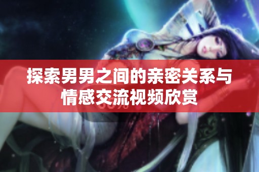 探索男男之间的亲密关系与情感交流视频欣赏