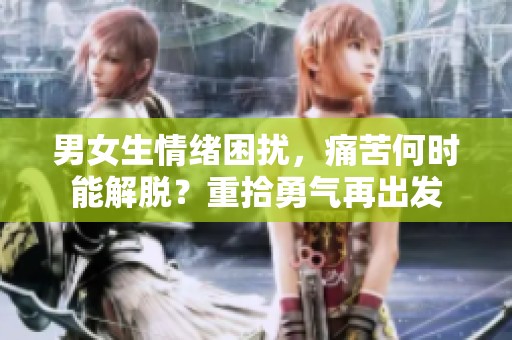 男女生情绪困扰，痛苦何时能解脱？重拾勇气再出发