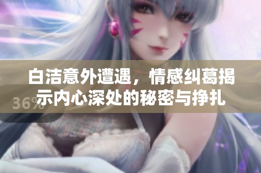 白洁意外遭遇，情感纠葛揭示内心深处的秘密与挣扎