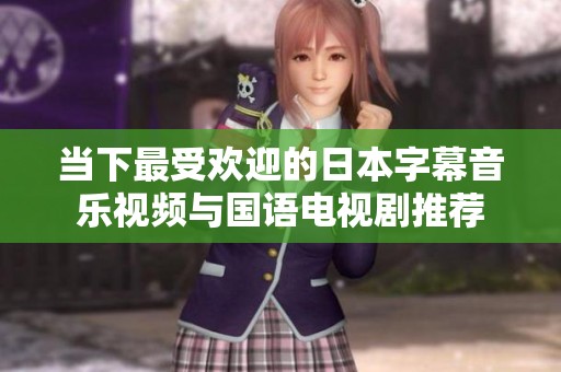 当下最受欢迎的日本字幕音乐视频与国语电视剧推荐