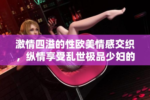 激情四溢的性欧美情感交织，纵情享受乱世极品少妇的诱惑