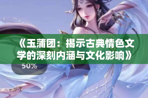 《玉蒲团：揭示古典情色文学的深刻内涵与文化影响》