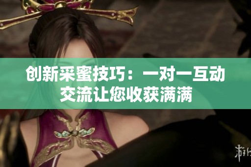 创新采蜜技巧：一对一互动交流让您收获满满