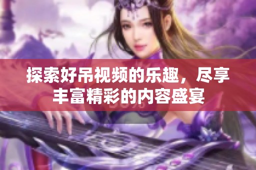 探索好吊视频的乐趣，尽享丰富精彩的内容盛宴