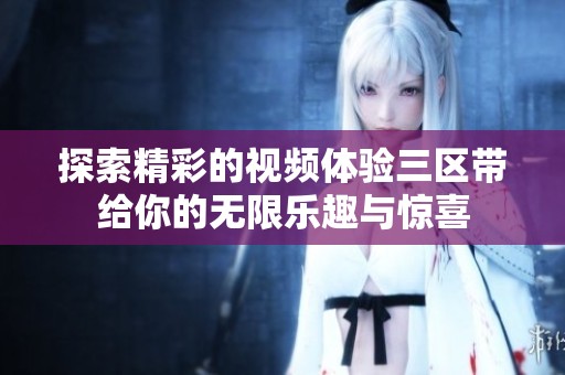 探索精彩的视频体验三区带给你的无限乐趣与惊喜