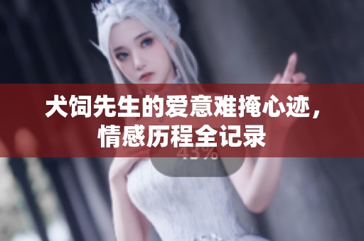 犬饲先生的爱意难掩心迹，情感历程全记录