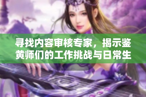 寻找内容审核专家，揭示鉴黄师们的工作挑战与日常生活