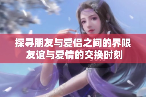 探寻朋友与爱侣之间的界限 友谊与爱情的交换时刻