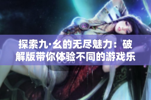 探索九·幺的无尽魅力：破解版带你体验不同的游戏乐趣