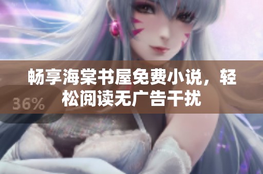 畅享海棠书屋免费小说，轻松阅读无广告干扰