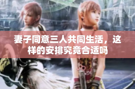 妻子同意三人共同生活，这样的安排究竟合适吗