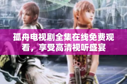孤舟电视剧全集在线免费观看，享受高清视听盛宴