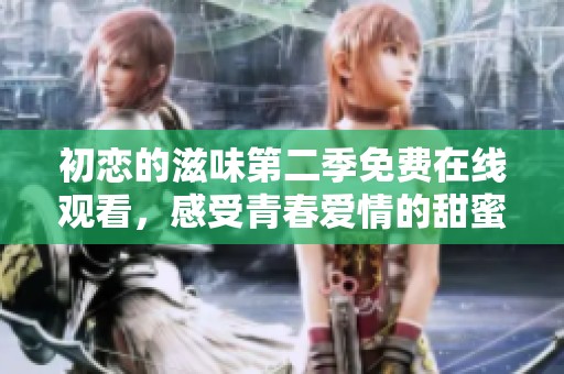 初恋的滋味第二季免费在线观看，感受青春爱情的甜蜜与酸涩