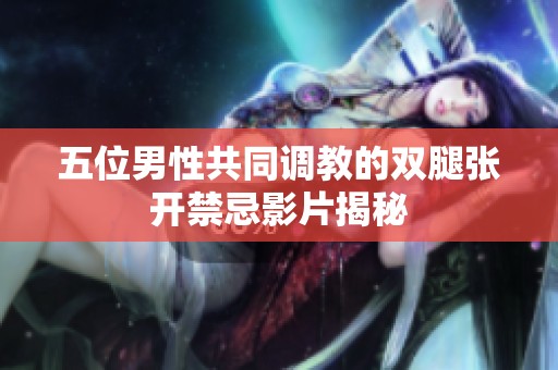 五位男性共同调教的双腿张开禁忌影片揭秘