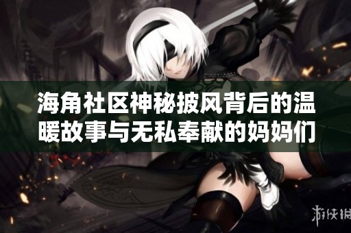 海角社区神秘披风背后的温暖故事与无私奉献的妈妈们