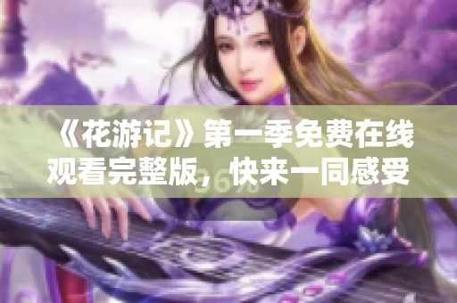《花游记》第一季免费在线观看完整版，快来一同感受精彩故事